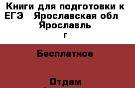 Книги для подготовки к ЕГЭ - Ярославская обл., Ярославль г. Бесплатное » Отдам бесплатно   . Ярославская обл.